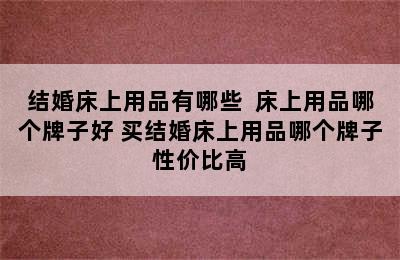 结婚床上用品有哪些  床上用品哪个牌子好 买结婚床上用品哪个牌子性价比高